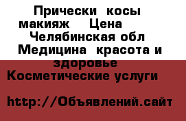 Прически, косы, макияж! › Цена ­ 500 - Челябинская обл. Медицина, красота и здоровье » Косметические услуги   
